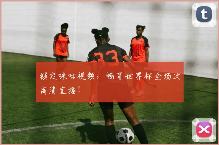 锁定咪咕视频，畅享世界杯全场次高清直播！