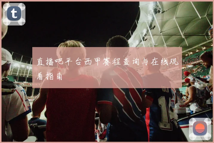 直播吧平台西甲赛程查询与在线观看指南