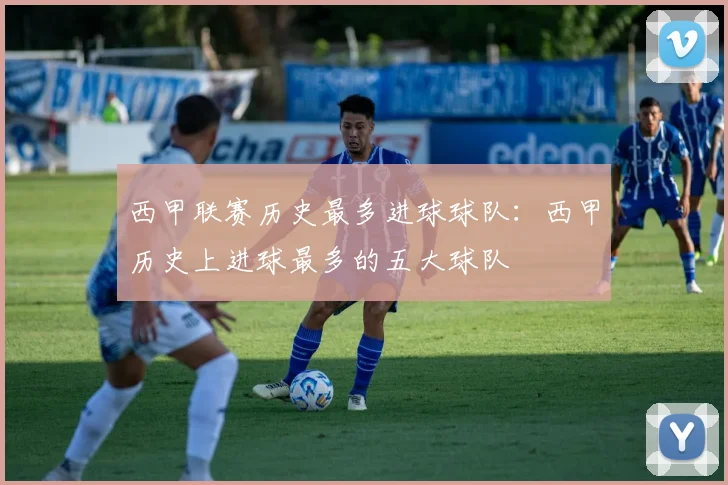 西甲联赛历史最多进球球队：西甲历史上进球最多的五大球队