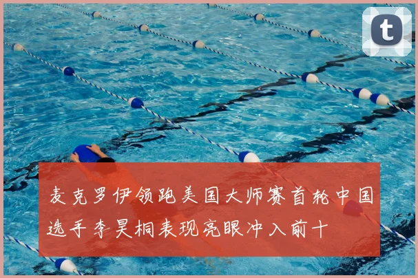 麦克罗伊领跑美国大师赛首轮中国选手李昊桐表现亮眼冲入前十