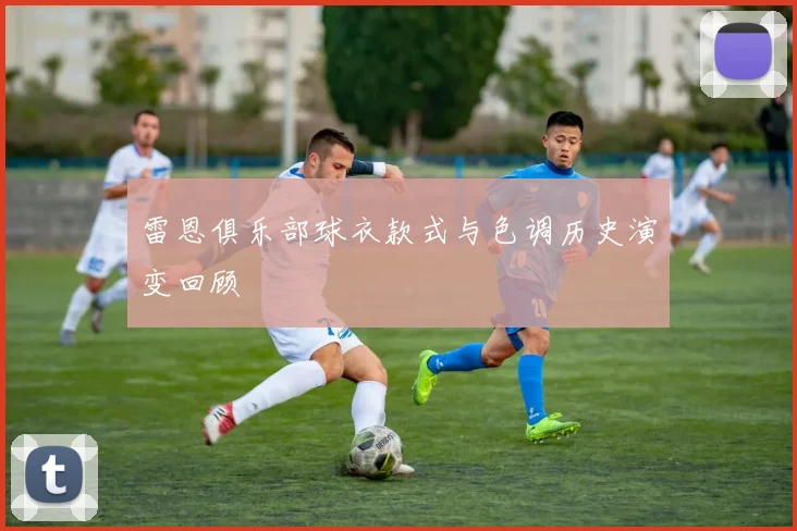 雷恩俱乐部球衣款式与色调历史演变回顾