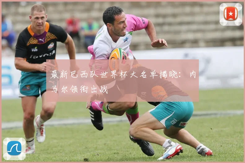 最新巴西队世界杯大名单揭晓：内马尔领衔出战